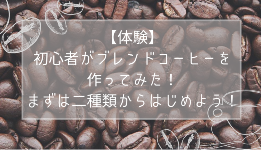 【体験】初心者がブレンドコーヒーを作ってみた！まずは二種類からはじめよう！