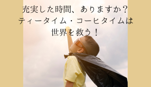 充実した時間、ありますか？ティータイム・コーヒタイムは世界を救う！